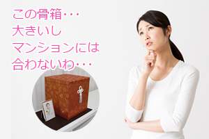 この骨箱･･･大きいしﾏﾝｼｮﾝには合わないわ･･･